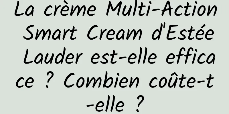La crème Multi-Action Smart Cream d'Estée Lauder est-elle efficace ? Combien coûte-t-elle ?
