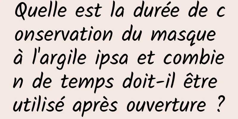 Quelle est la durée de conservation du masque à l'argile ipsa et combien de temps doit-il être utilisé après ouverture ?