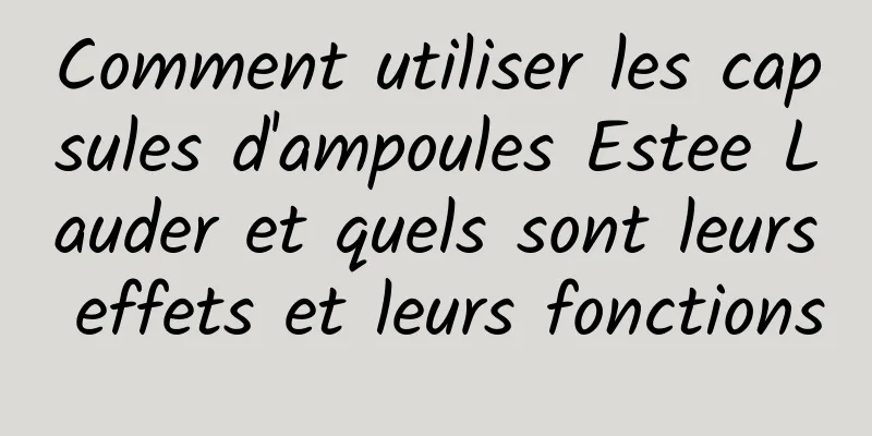Comment utiliser les capsules d'ampoules Estee Lauder et quels sont leurs effets et leurs fonctions