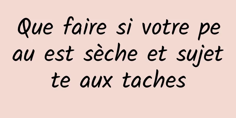 Que faire si votre peau est sèche et sujette aux taches