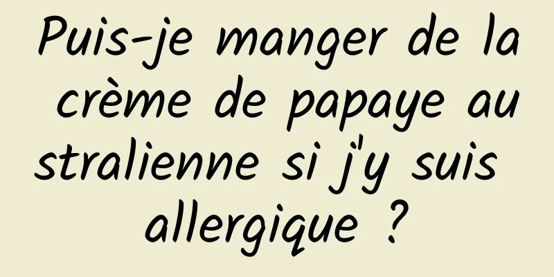 Puis-je manger de la crème de papaye australienne si j'y suis allergique ?