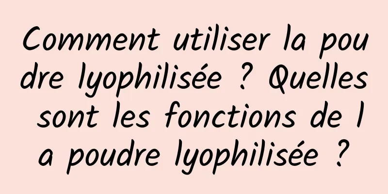 Comment utiliser la poudre lyophilisée ? Quelles sont les fonctions de la poudre lyophilisée ?