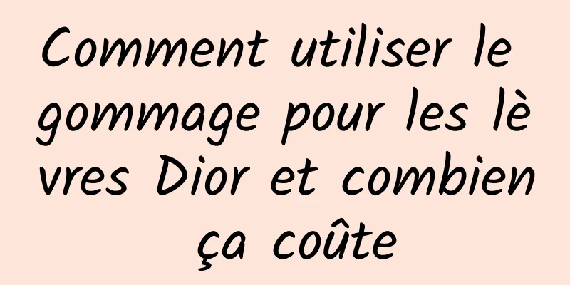 Comment utiliser le gommage pour les lèvres Dior et combien ça coûte