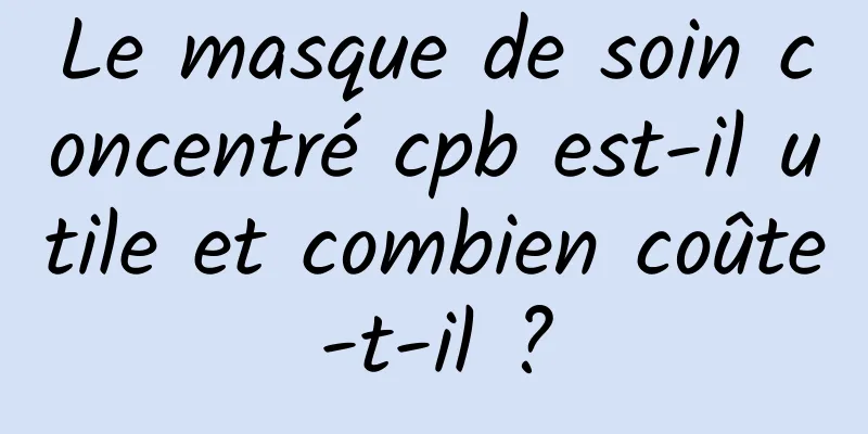 Le masque de soin concentré cpb est-il utile et combien coûte-t-il ?