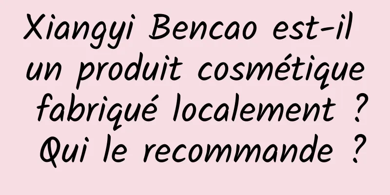 Xiangyi Bencao est-il un produit cosmétique fabriqué localement ? Qui le recommande ?