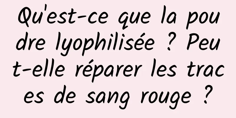 Qu'est-ce que la poudre lyophilisée ? Peut-elle réparer les traces de sang rouge ?