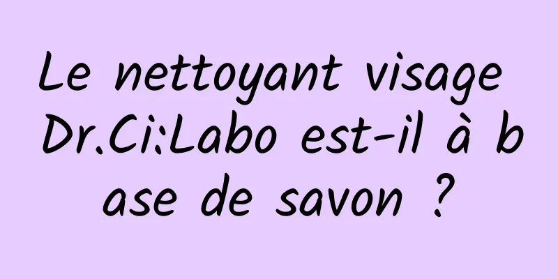 Le nettoyant visage Dr.Ci:Labo est-il à base de savon ?