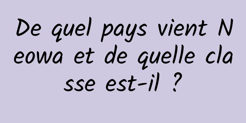 De quel pays vient Neowa et de quelle classe est-il ?