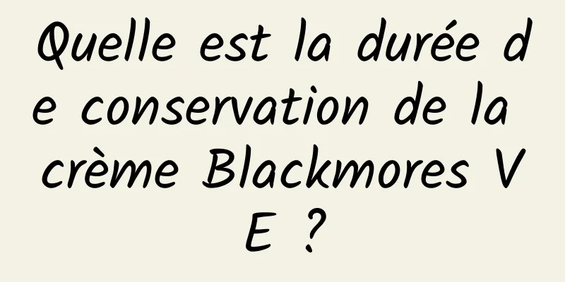 Quelle est la durée de conservation de la crème Blackmores VE ?