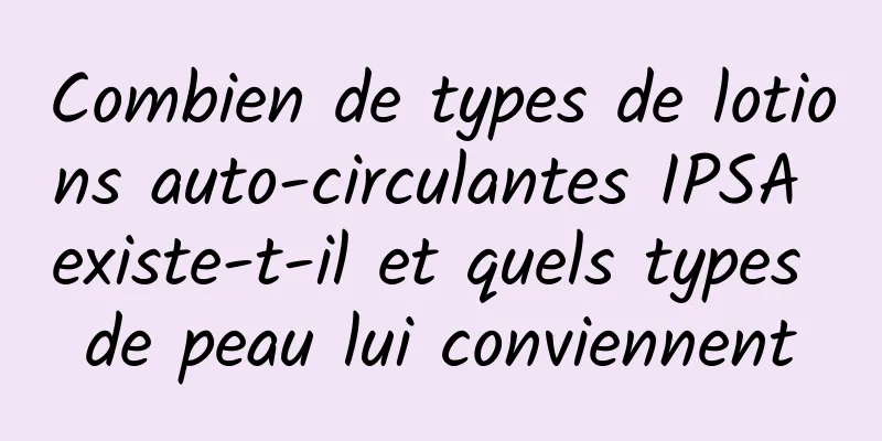 Combien de types de lotions auto-circulantes IPSA existe-t-il et quels types de peau lui conviennent