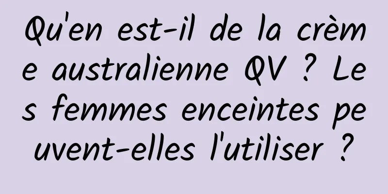 Qu'en est-il de la crème australienne QV ? Les femmes enceintes peuvent-elles l'utiliser ?