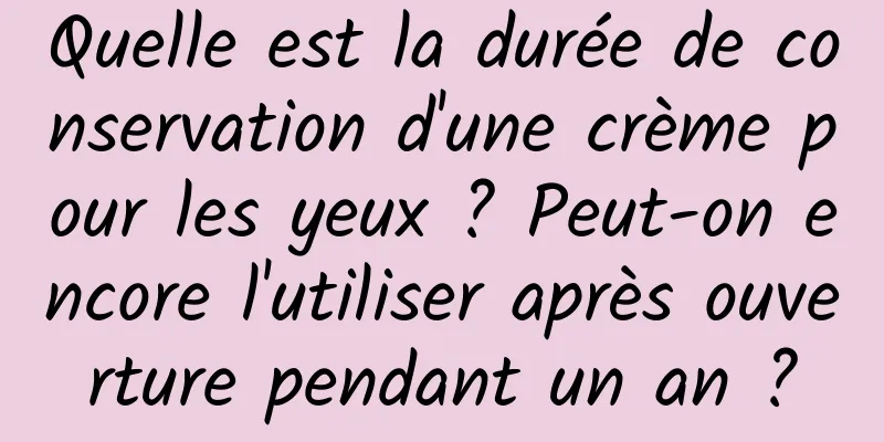 Quelle est la durée de conservation d'une crème pour les yeux ? Peut-on encore l'utiliser après ouverture pendant un an ?