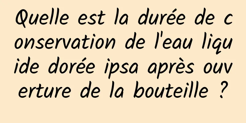 Quelle est la durée de conservation de l'eau liquide dorée ipsa après ouverture de la bouteille ?