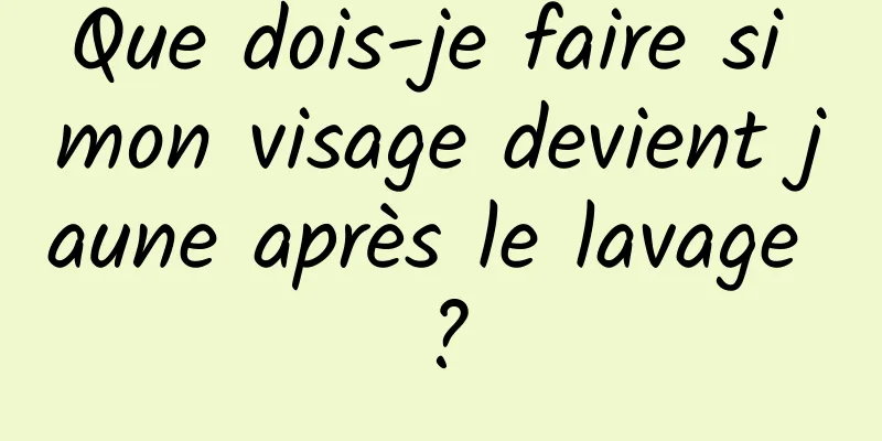 Que dois-je faire si mon visage devient jaune après le lavage ?