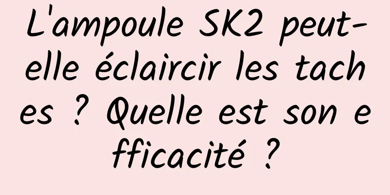L'ampoule SK2 peut-elle éclaircir les taches ? Quelle est son efficacité ?