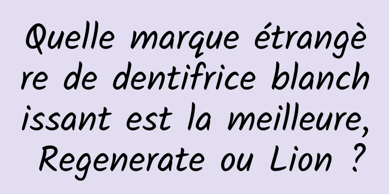 Quelle marque étrangère de dentifrice blanchissant est la meilleure, Regenerate ou Lion ?