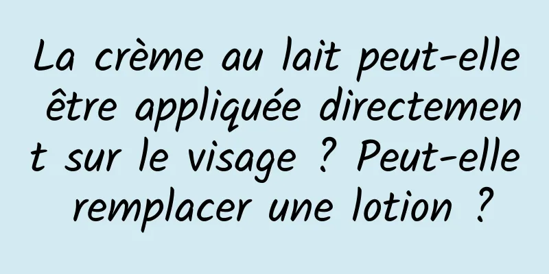 La crème au lait peut-elle être appliquée directement sur le visage ? Peut-elle remplacer une lotion ?