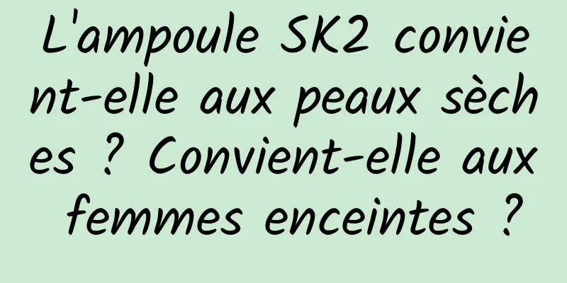L'ampoule SK2 convient-elle aux peaux sèches ? Convient-elle aux femmes enceintes ?