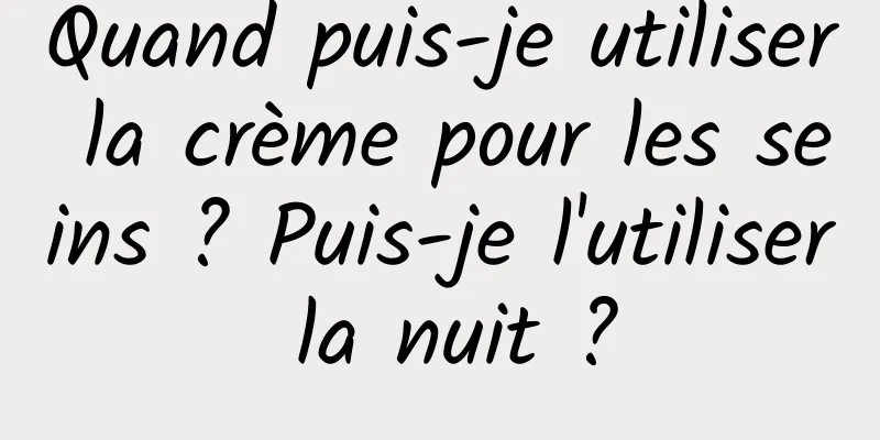 Quand puis-je utiliser la crème pour les seins ? Puis-je l'utiliser la nuit ?