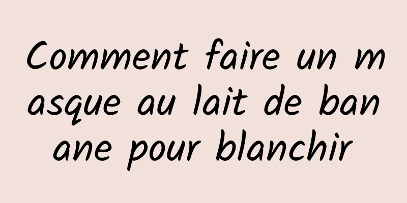 Comment faire un masque au lait de banane pour blanchir