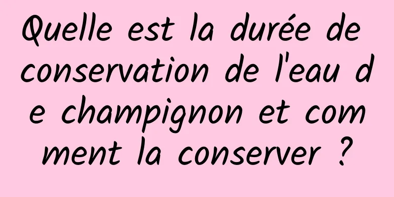 Quelle est la durée de conservation de l'eau de champignon et comment la conserver ?