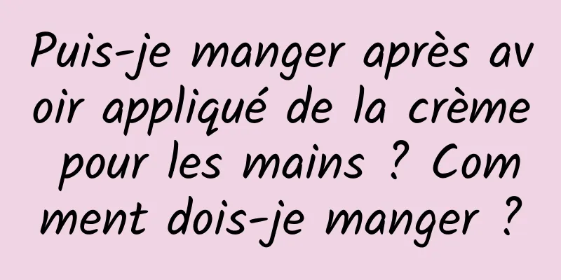 Puis-je manger après avoir appliqué de la crème pour les mains ? Comment dois-je manger ?