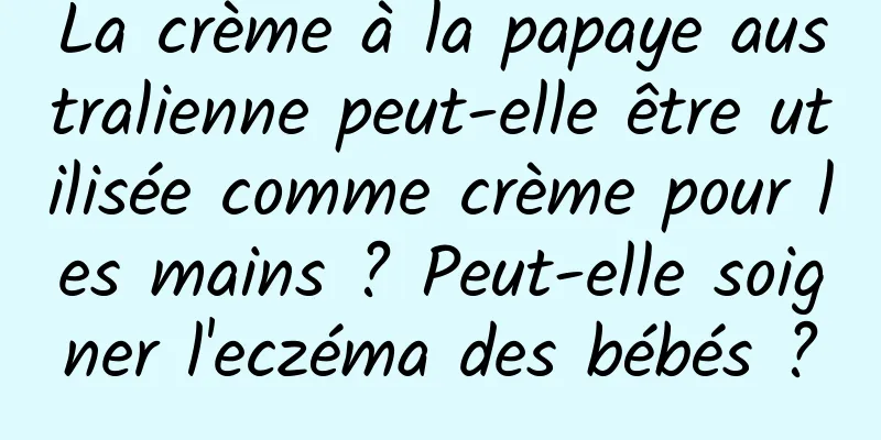 La crème à la papaye australienne peut-elle être utilisée comme crème pour les mains ? Peut-elle soigner l'eczéma des bébés ?