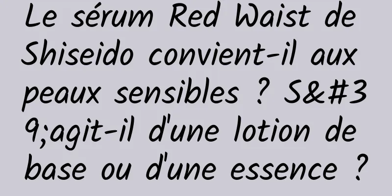 Le sérum Red Waist de Shiseido convient-il aux peaux sensibles ? S'agit-il d'une lotion de base ou d'une essence ?