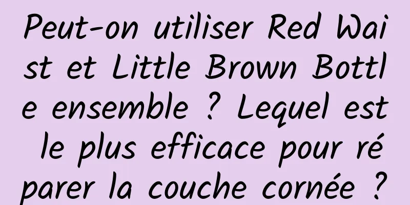 Peut-on utiliser Red Waist et Little Brown Bottle ensemble ? Lequel est le plus efficace pour réparer la couche cornée ?