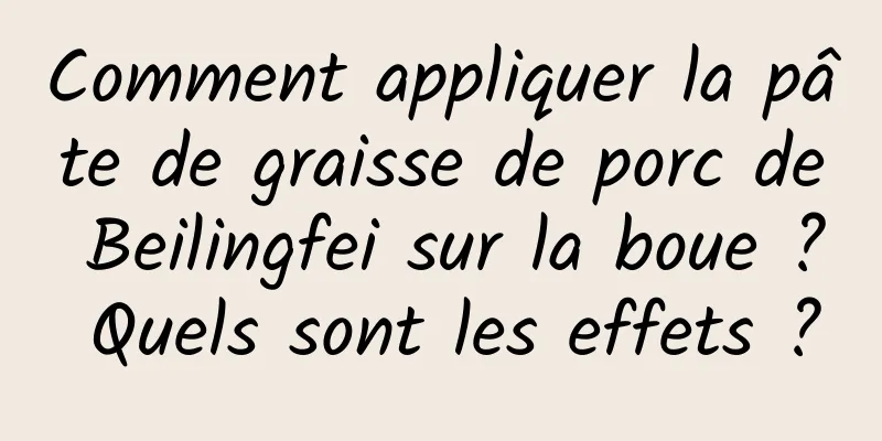 Comment appliquer la pâte de graisse de porc de Beilingfei sur la boue ? Quels sont les effets ?