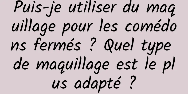 Puis-je utiliser du maquillage pour les comédons fermés ? Quel type de maquillage est le plus adapté ?