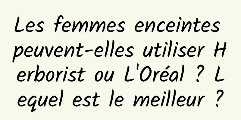 Les femmes enceintes peuvent-elles utiliser Herborist ou L'Oréal ? Lequel est le meilleur ?