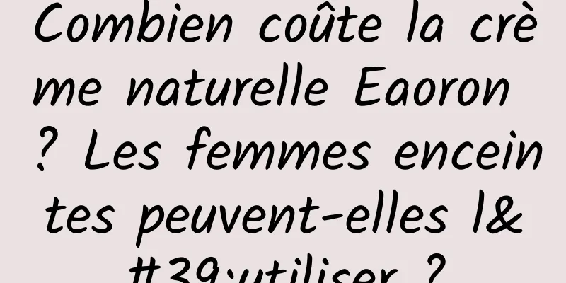 Combien coûte la crème naturelle Eaoron ? Les femmes enceintes peuvent-elles l'utiliser ?