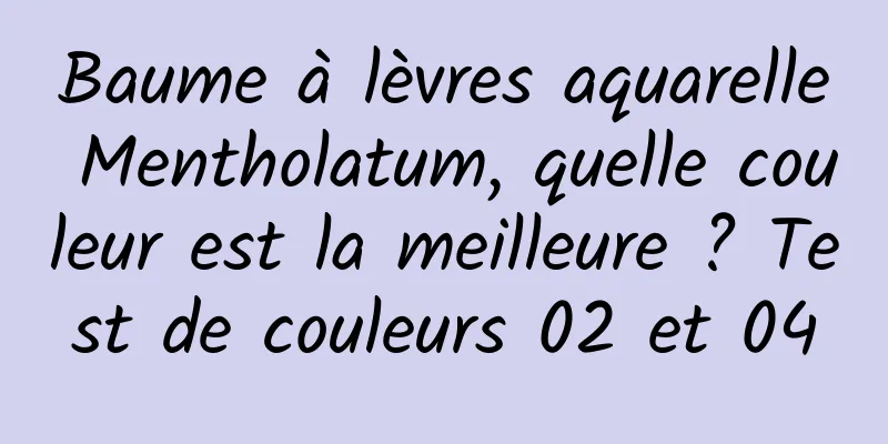 Baume à lèvres aquarelle Mentholatum, quelle couleur est la meilleure ? Test de couleurs 02 et 04