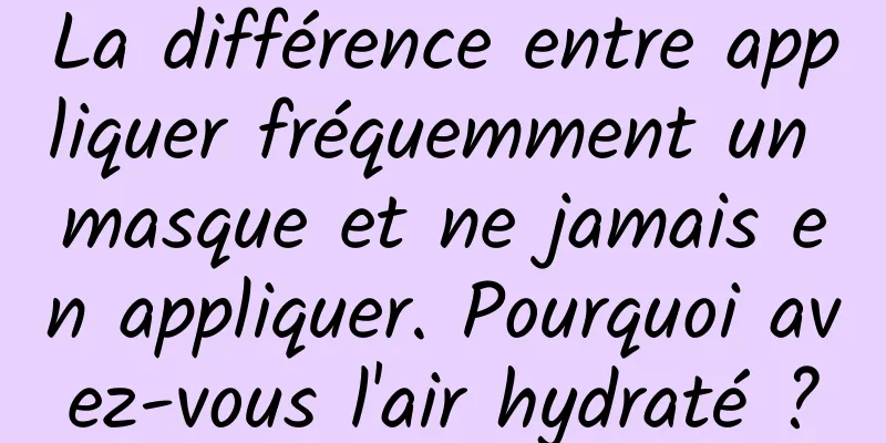 La différence entre appliquer fréquemment un masque et ne jamais en appliquer. Pourquoi avez-vous l'air hydraté ?