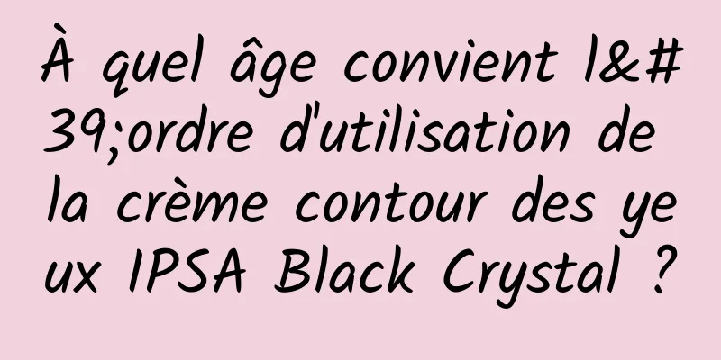 À quel âge convient l'ordre d'utilisation de la crème contour des yeux IPSA Black Crystal ?