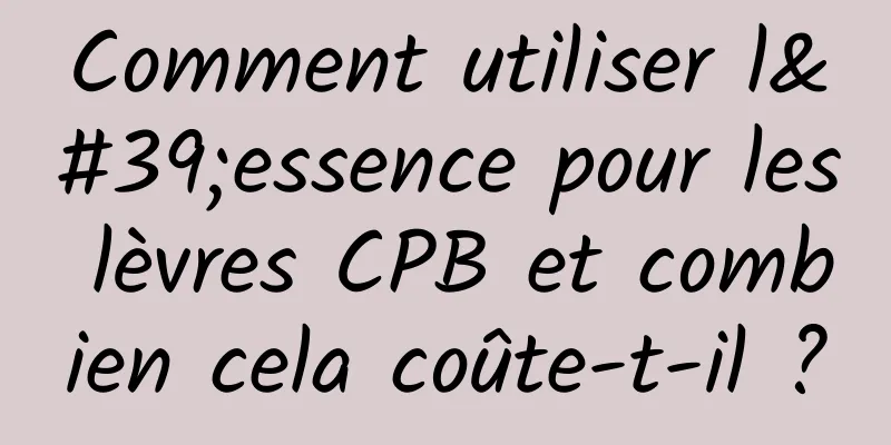 Comment utiliser l'essence pour les lèvres CPB et combien cela coûte-t-il ?