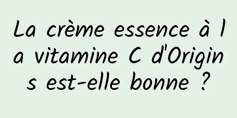 La crème essence à la vitamine C d'Origins est-elle bonne ?