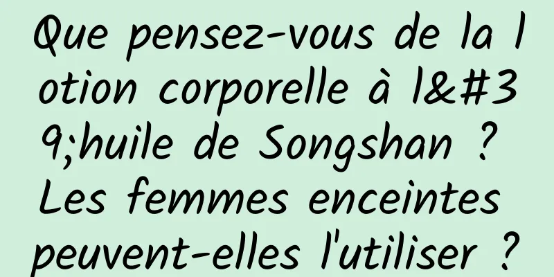 Que pensez-vous de la lotion corporelle à l'huile de Songshan ? Les femmes enceintes peuvent-elles l'utiliser ?