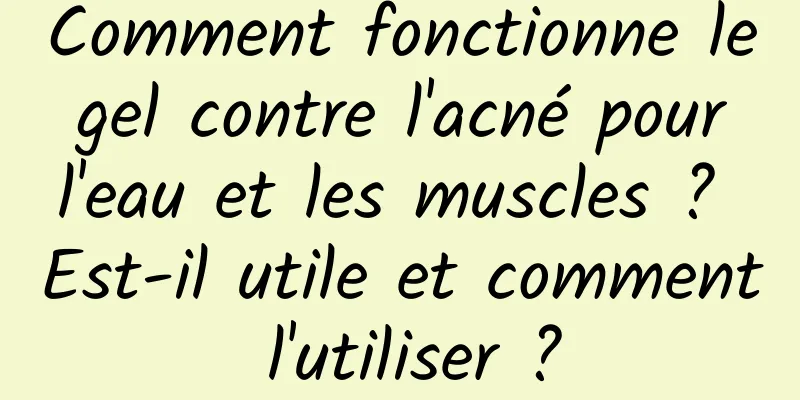 Comment fonctionne le gel contre l'acné pour l'eau et les muscles ? Est-il utile et comment l'utiliser ?