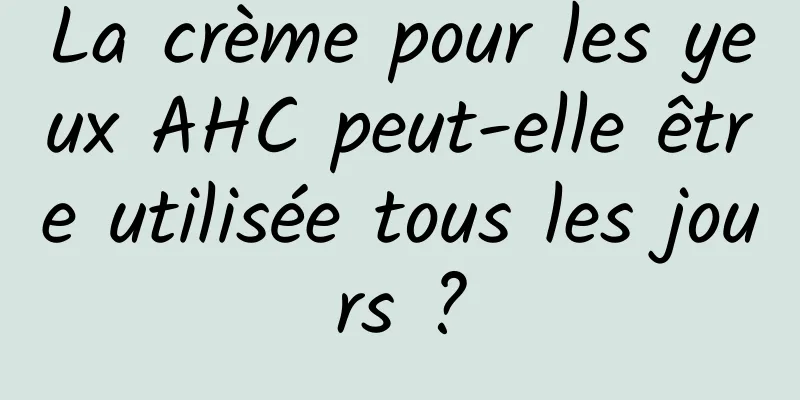 La crème pour les yeux AHC peut-elle être utilisée tous les jours ?