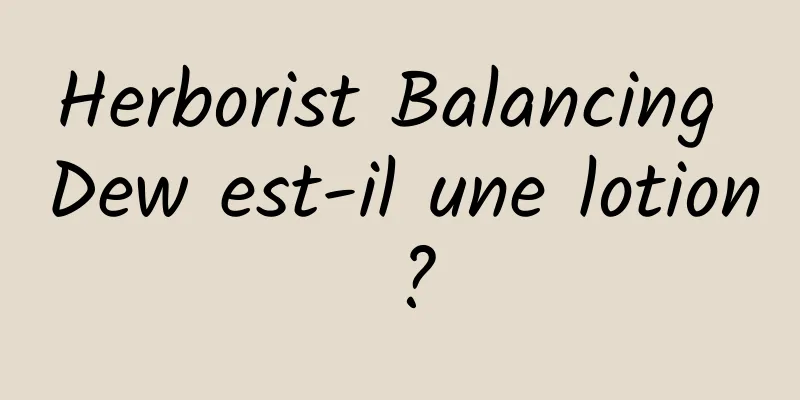 Herborist Balancing Dew est-il une lotion ?