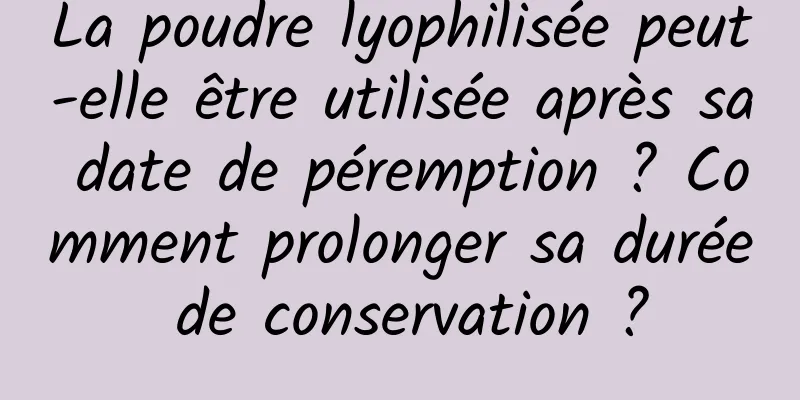 La poudre lyophilisée peut-elle être utilisée après sa date de péremption ? Comment prolonger sa durée de conservation ?