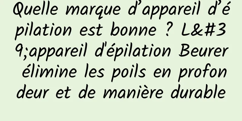 Quelle marque d’appareil d’épilation est bonne ? L'appareil d'épilation Beurer élimine les poils en profondeur et de manière durable