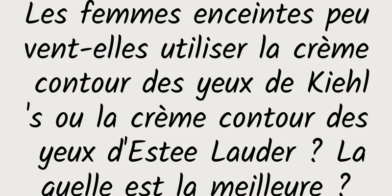 Les femmes enceintes peuvent-elles utiliser la crème contour des yeux de Kiehl's ou la crème contour des yeux d'Estee Lauder ? Laquelle est la meilleure ?