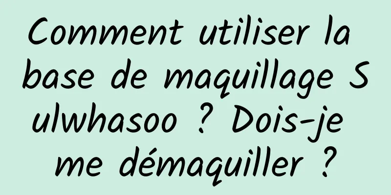 Comment utiliser la base de maquillage Sulwhasoo ? Dois-je me démaquiller ?