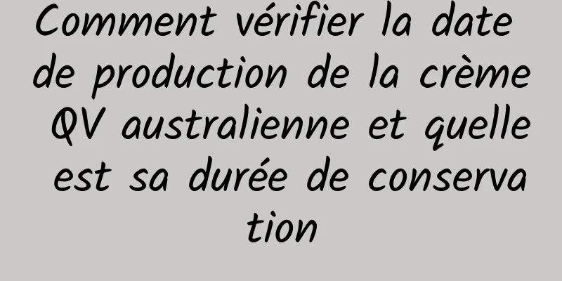 Comment vérifier la date de production de la crème QV australienne et quelle est sa durée de conservation