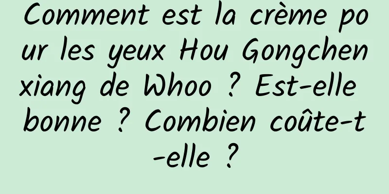 Comment est la crème pour les yeux Hou Gongchenxiang de Whoo ? Est-elle bonne ? Combien coûte-t-elle ?