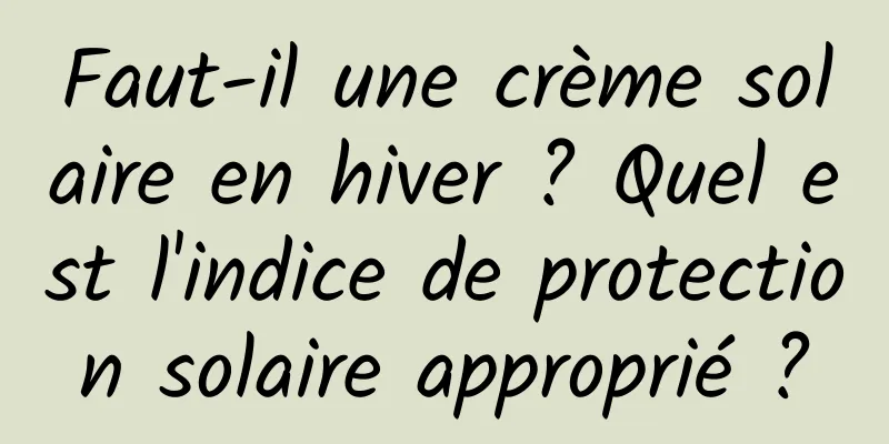 Faut-il une crème solaire en hiver ? Quel est l'indice de protection solaire approprié ?