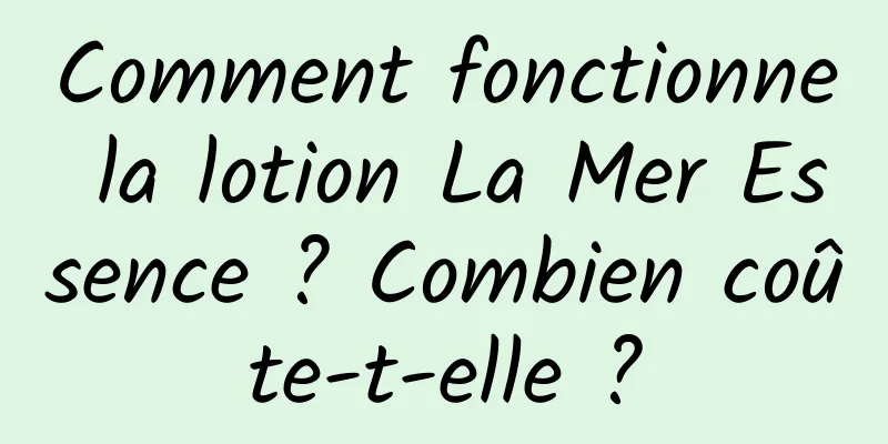 Comment fonctionne la lotion La Mer Essence ? Combien coûte-t-elle ?